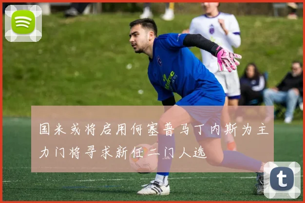 国米或将启用何塞普马丁内斯为主力门将寻求新任二门人选