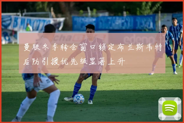 曼联冬季转会窗口锁定布兰斯韦特后防引援优先级显著上升