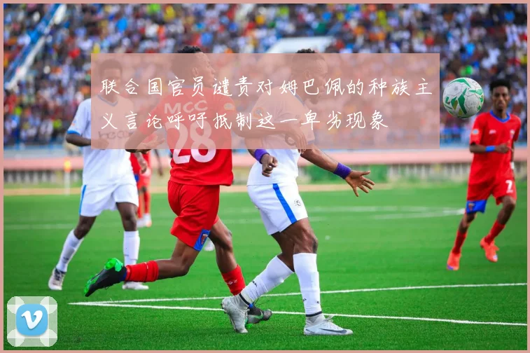 联合国官员谴责对姆巴佩的种族主义言论呼吁抵制这一卑劣现象