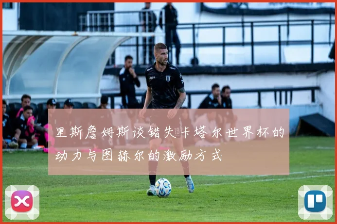 里斯詹姆斯谈错失卡塔尔世界杯的动力与图赫尔的激励方式