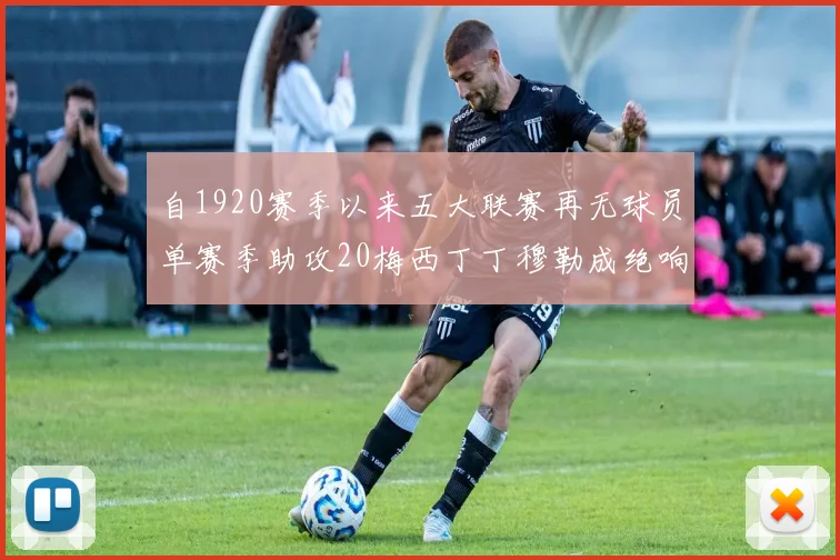 自1920赛季以来五大联赛再无球员单赛季助攻20梅西丁丁穆勒成绝响