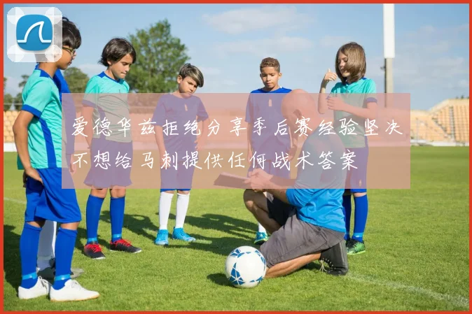 爱德华兹拒绝分享季后赛经验坚决不想给马刺提供任何战术答案