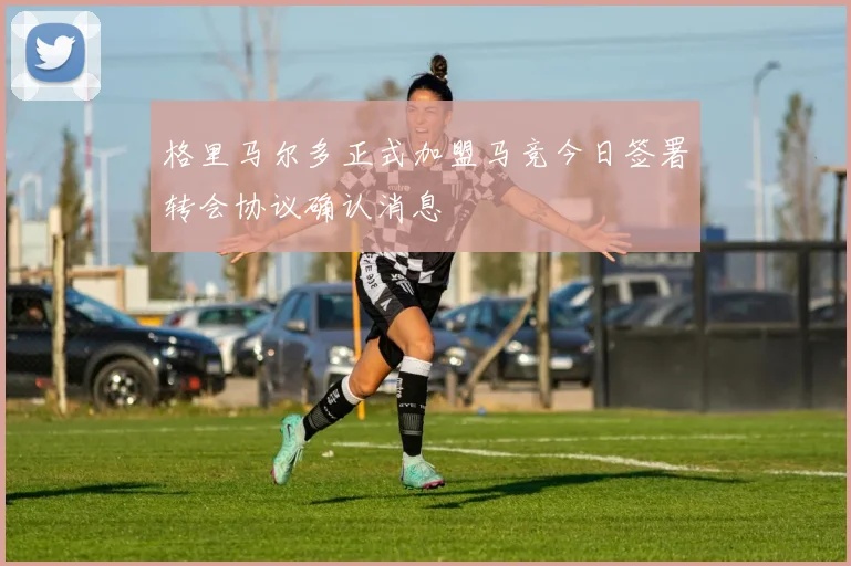 格里马尔多正式加盟马竞今日签署转会协议确认消息