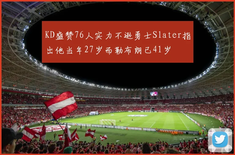 KD盛赞76人实力不逊勇士Slater指出他当年27岁而勒布朗已41岁