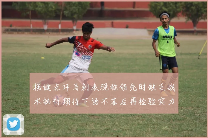 杨健点评马刺表现称领先时缺乏战术执行期待下场不落后再检验实力