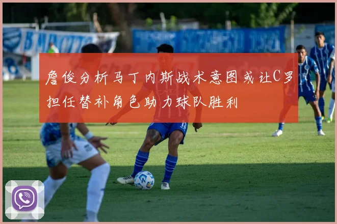 詹俊分析马丁内斯战术意图或让C罗担任替补角色助力球队胜利