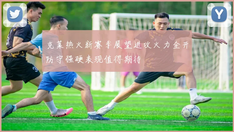 克莱热火新赛季展望进攻火力全开防守强硬表现值得期待