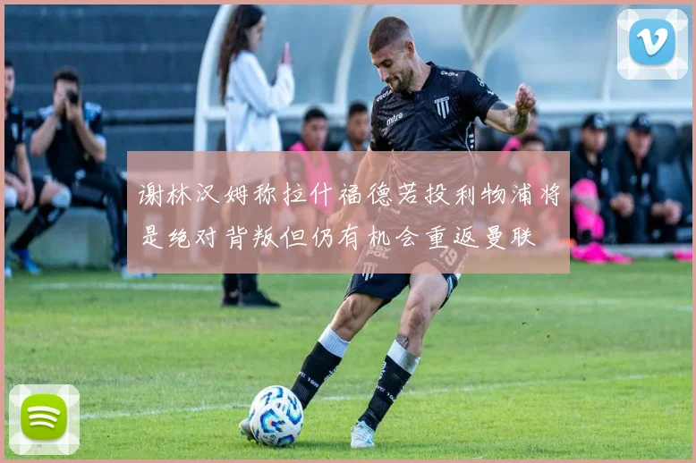 谢林汉姆称拉什福德若投利物浦将是绝对背叛但仍有机会重返曼联