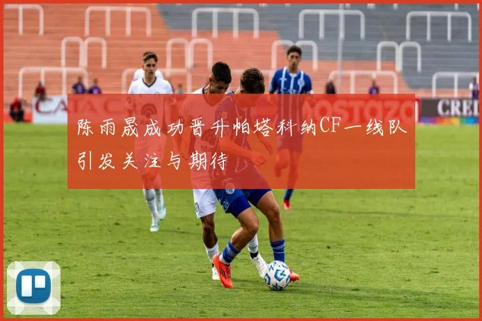 陈雨晟成功晋升帕塔科纳CF一线队引发关注与期待
