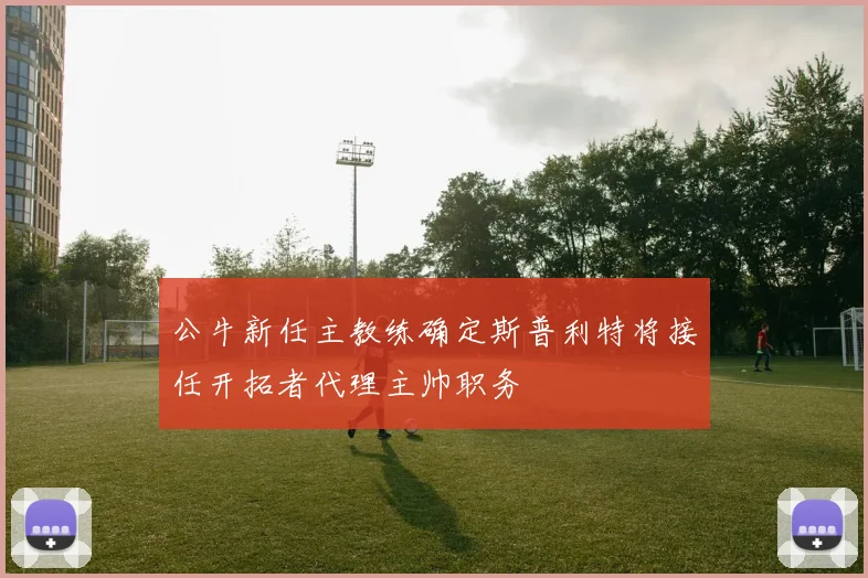 公牛新任主教练确定斯普利特将接任开拓者代理主帅职务