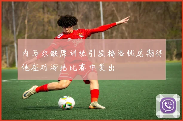 内马尔缺席训练引发梅洛忧虑期待他在对海地比赛中复出