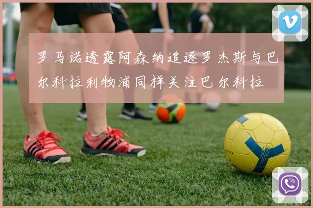 罗马诺透露阿森纳追逐罗杰斯与巴尔科拉利物浦同样关注巴尔科拉