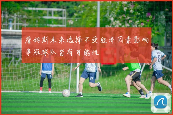 詹姆斯未来选择不受经济因素影响争冠球队皆有可能性