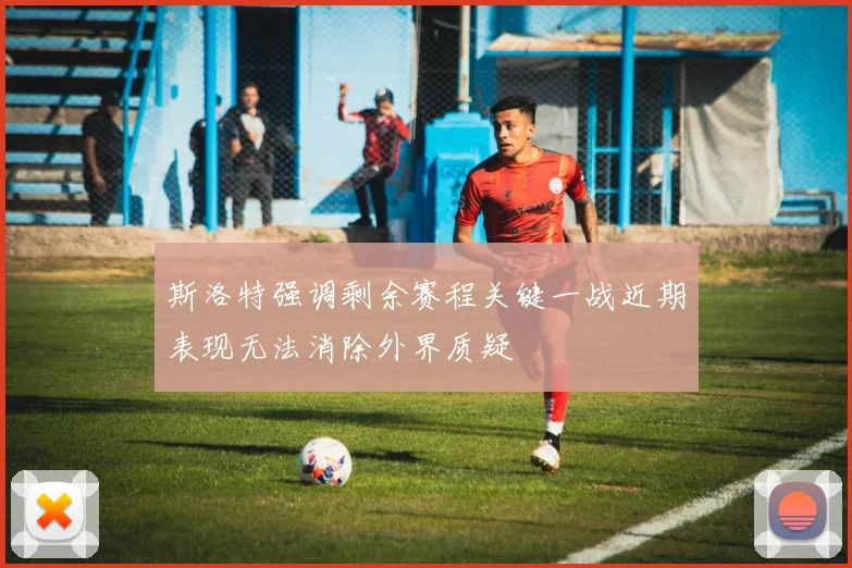 斯洛特强调剩余赛程关键一战近期表现无法消除外界质疑