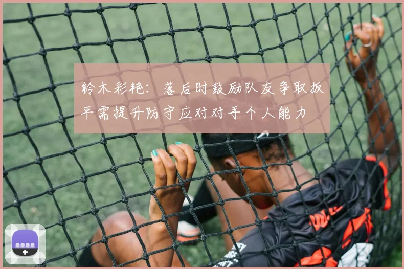 铃木彩艳：落后时鼓励队友争取扳平需提升防守应对对手个人能力