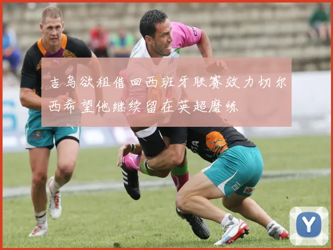 吉乌欲租借回西班牙联赛效力切尔西希望他继续留在英超磨练