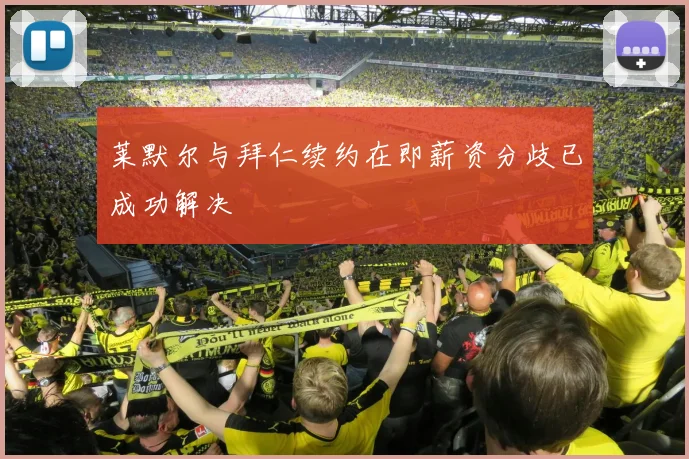莱默尔与拜仁续约在即薪资分歧已成功解决