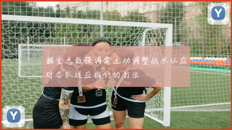掘金总裁强调需主动调整战术以应对各队适应我们的打法