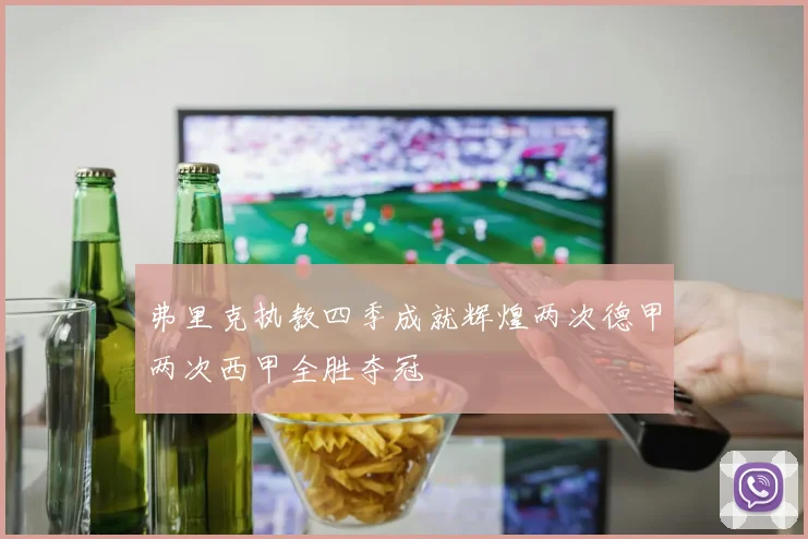 弗里克执教四季成就辉煌两次德甲两次西甲全胜夺冠