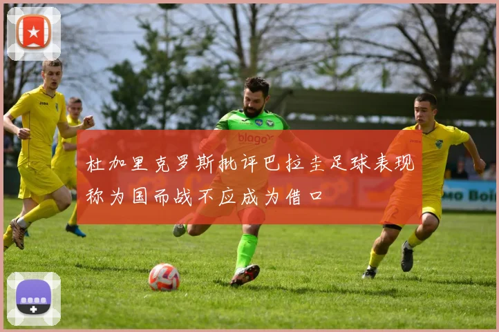 杜加里克罗斯批评巴拉圭足球表现称为国而战不应成为借口