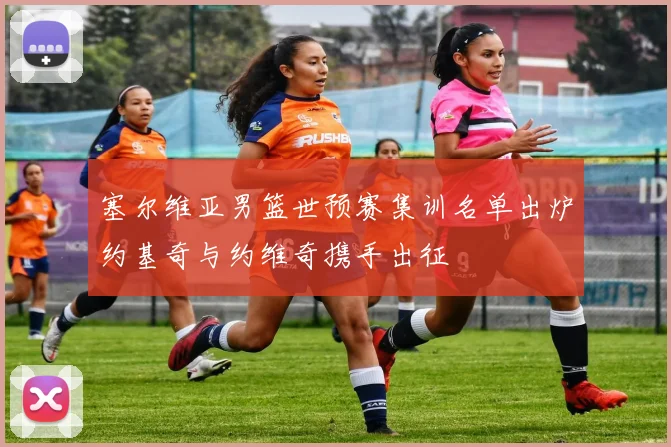 塞尔维亚男篮世预赛集训名单出炉约基奇与约维奇携手出征