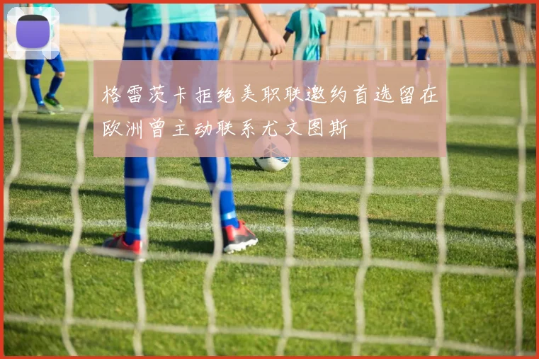 格雷茨卡拒绝美职联邀约首选留在欧洲曾主动联系尤文图斯