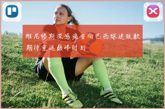 维尼修斯深感痛苦向巴西球迷致歉期待重返巅峰时刻