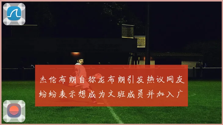 杰伦布朗自称龙布朗引发热议网友纷纷表示想成为文班成员并加入广东宏远